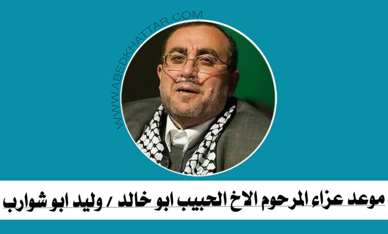 موعد عزاء المرحوم الاخ الحبيب ابو خالد - وليد ابو شوارب