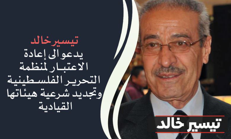 تيسير خالد || يدعو الى إعادة الاعتبار لمنظمة التحرير الفلسطينية وتجديد شرعية هيئاتها القيادية