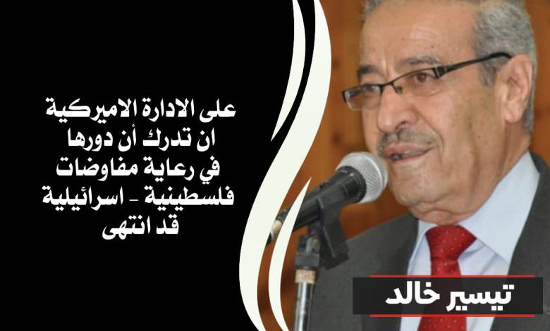 تيسير خالد || على الادارة الاميركية ان تدرك أن دورها في رعاية مفاوضات فلسطينية – اسرائيلية قد انتهى